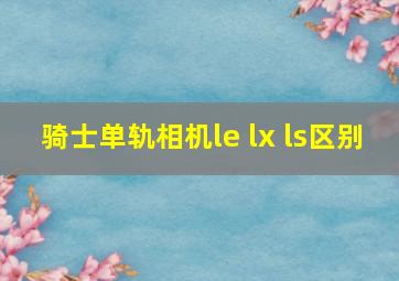 骑士单轨相机le lx ls区别